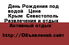 День Рождения под водой › Цена ­ 3 500 - Крым, Севастополь Развлечения и отдых » Активный отдых   